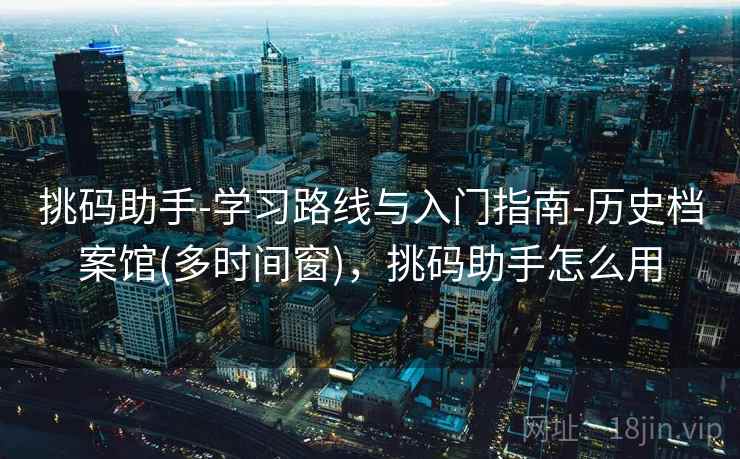 挑码助手-学习路线与入门指南-历史档案馆(多时间窗)，挑码助手怎么用