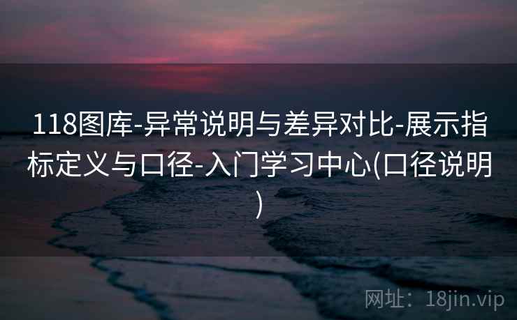 118图库-异常说明与差异对比-展示指标定义与口径-入门学习中心(口径说明)