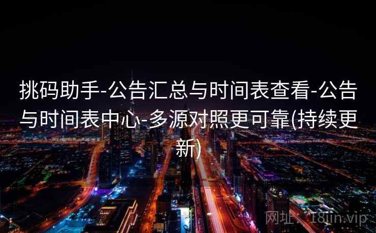 挑码助手-公告汇总与时间表查看-公告与时间表中心-多源对照更可靠(持续更新)  第1张
