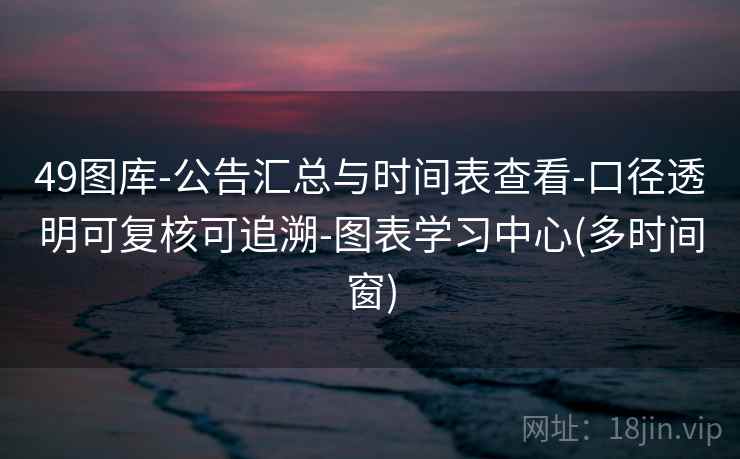 49图库-公告汇总与时间表查看-口径透明可复核可追溯-图表学习中心(多时间窗)