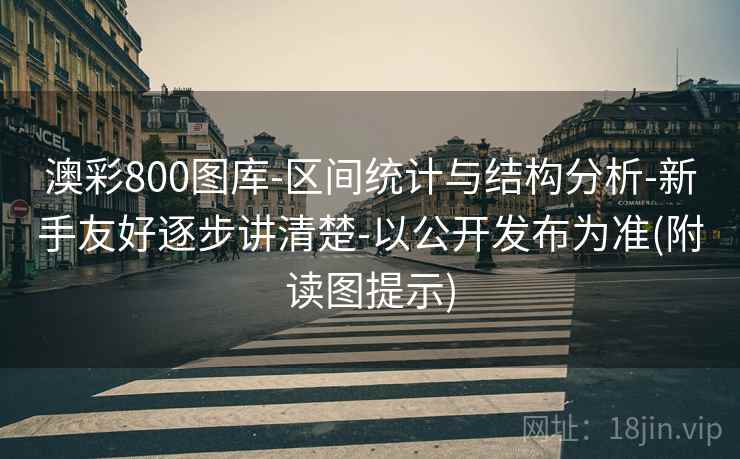 澳彩800图库-区间统计与结构分析-新手友好逐步讲清楚-以公开发布为准(附读图提示)