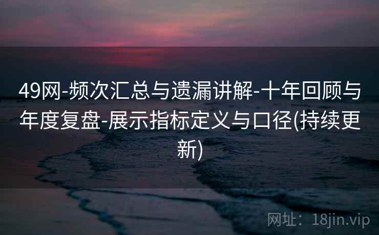 49网-频次汇总与遗漏讲解-十年回顾与年度复盘-展示指标定义与口径(持续更新)