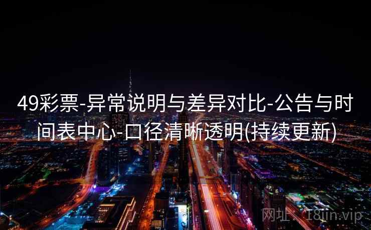 49彩票-异常说明与差异对比-公告与时间表中心-口径清晰透明(持续更新)