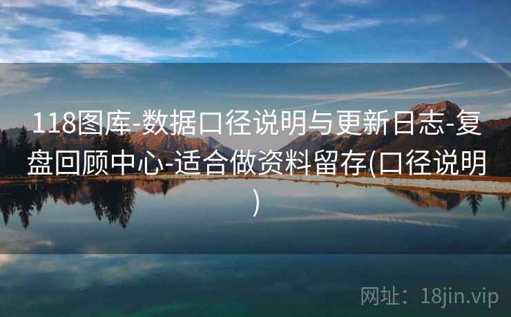 118图库-数据口径说明与更新日志-复盘回顾中心-适合做资料留存(口径说明)