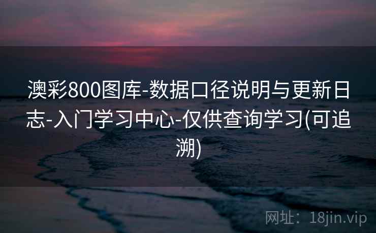 澳彩800图库-数据口径说明与更新日志-入门学习中心-仅供查询学习(可追溯)