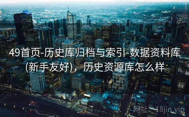 49首页-历史库归档与索引-数据资料库(新手友好)，历史资源库怎么样