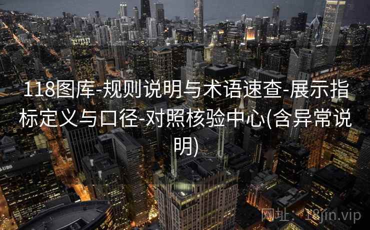 118图库-规则说明与术语速查-展示指标定义与口径-对照核验中心(含异常说明)